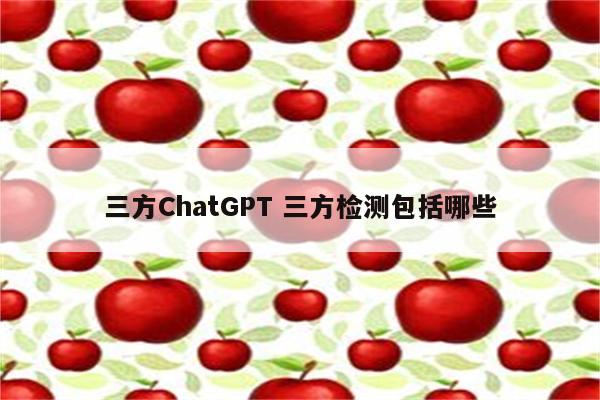 三方ChatGPT 三方检测包括哪些