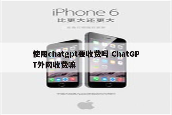 使用chatgpt要收费吗 ChatGPT外网收费嘛
