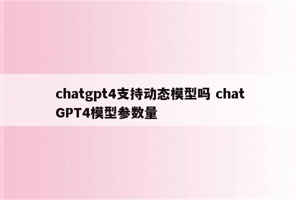 chatgpt4支持动态模型吗 chatGPT4模型参数量
