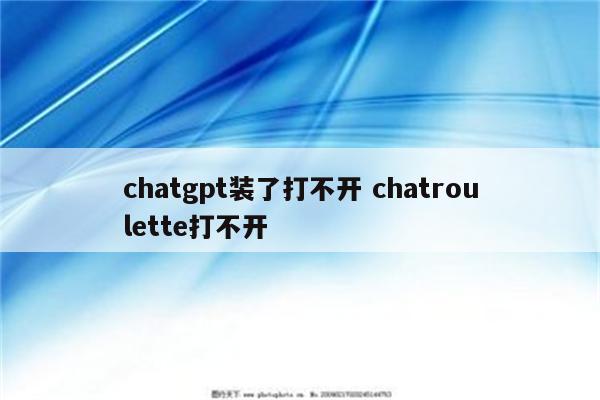 chatgpt装了打不开 chatroulette打不开
