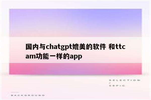 国内与chatgpt媲美的软件 和ttcam功能一样的app