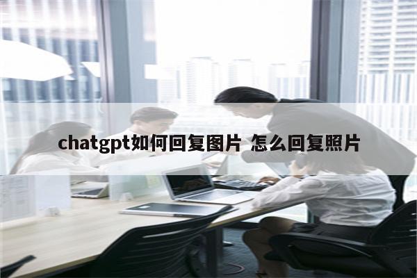 chatgpt如何回复图片 怎么回复照片