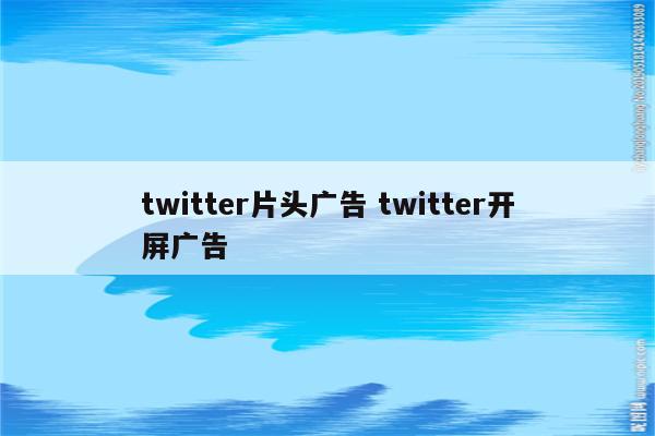 twitter片头广告 twitter开屏广告