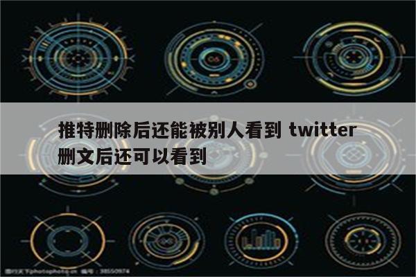 推特删除后还能被别人看到 twitter删文后还可以看到