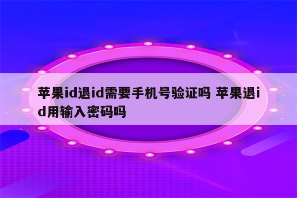 苹果id退id需要手机号验证吗 苹果退id用输入密码吗