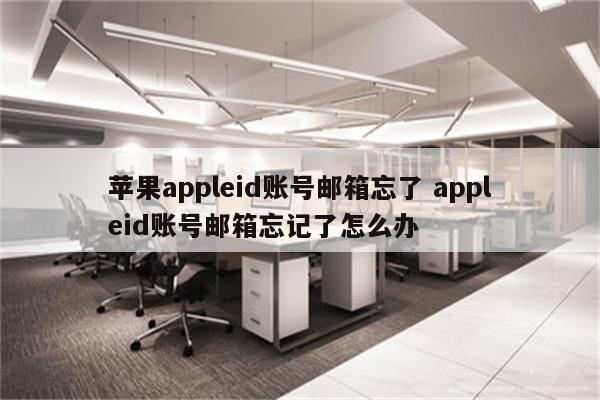 苹果appleid账号邮箱忘了 appleid账号邮箱忘记了怎么办