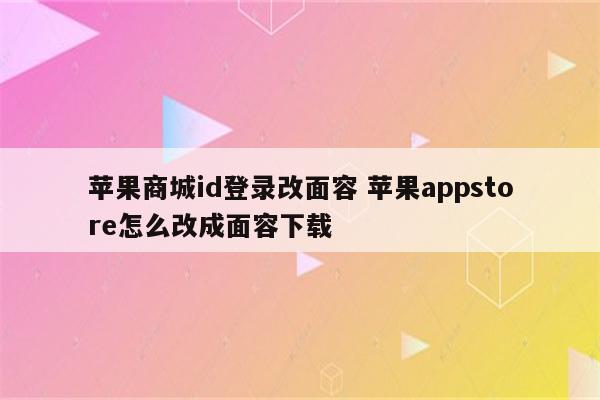 苹果商城id登录改面容 苹果appstore怎么改成面容下载