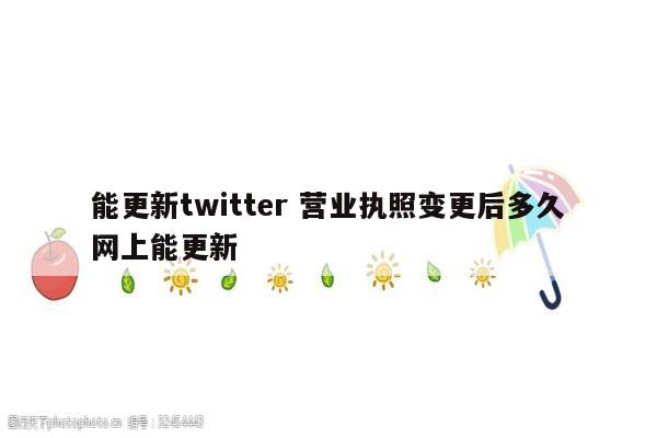 能更新twitter 营业执照变更后多久网上能更新