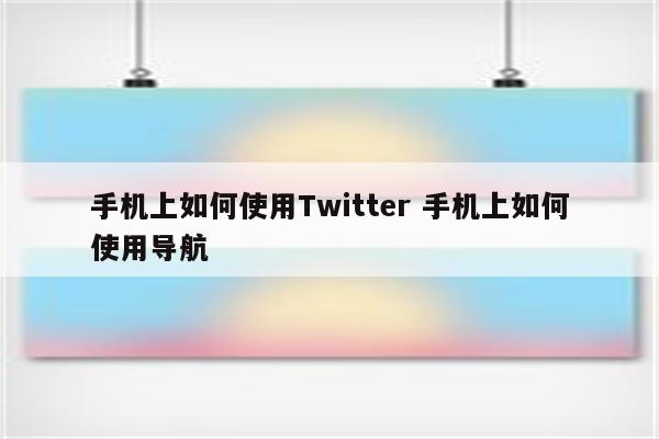 手机上如何使用Twitter 手机上如何使用导航