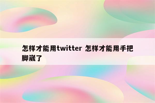 怎样才能用twitter 怎样才能用手把脚崴了