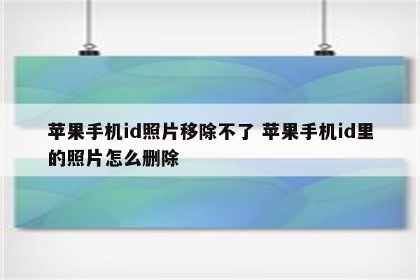 苹果手机id照片移除不了 苹果手机id里的照片怎么删除