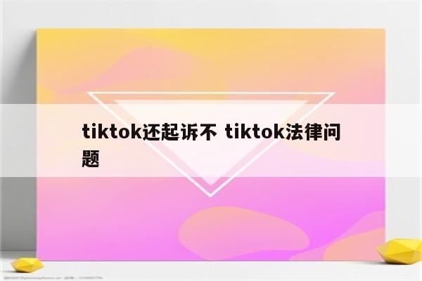 tiktok还起诉不 tiktok法律问题