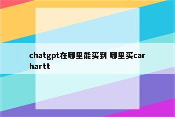 chatgpt在哪里能买到 哪里买carhartt