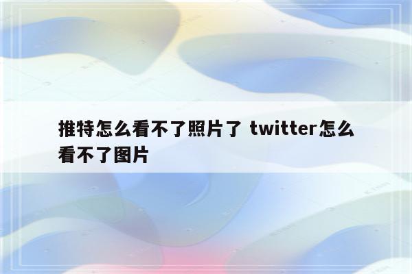 推特怎么看不了照片了 twitter怎么看不了图片