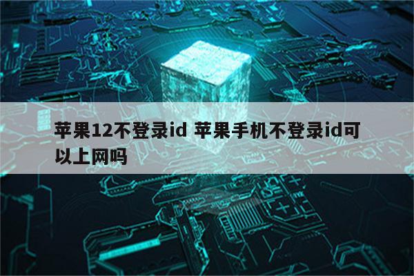 苹果12不登录id 苹果手机不登录id可以上网吗