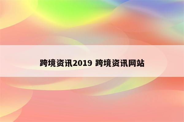 跨境资讯2019 跨境资讯网站