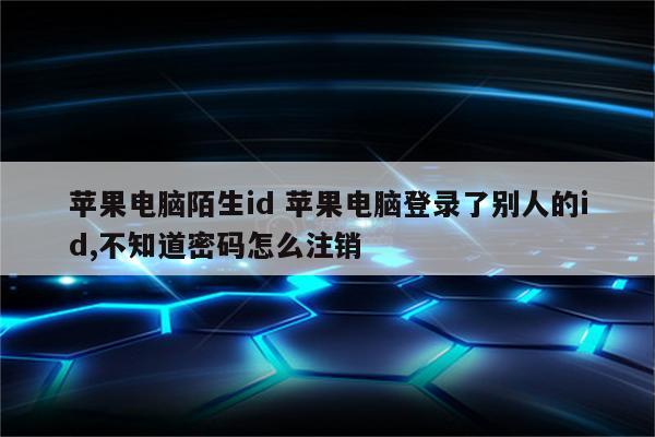 详细阅读:苹果电脑陌生id 苹果电脑登录了别人的id,不知道密码怎么注销 苹果电脑陌生id 苹果电脑登录了别人的id,不知道密码怎么注销
