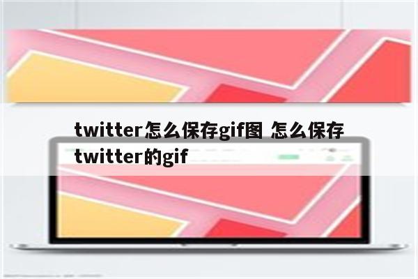 twitter怎么保存gif图 怎么保存twitter的gif