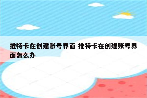 推特卡在创建账号界面 推特卡在创建账号界面怎么办