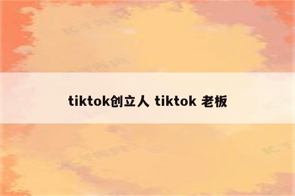 tiktok创立人 tiktok 老板