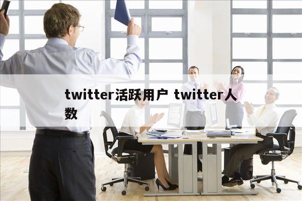 twitter活跃用户 twitter人数