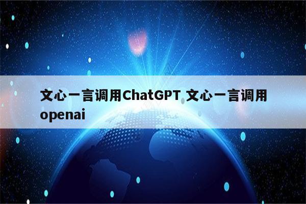 文心一言调用ChatGPT 文心一言调用openai