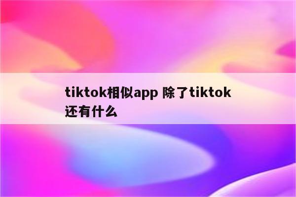 tiktok相似app 除了tiktok还有什么