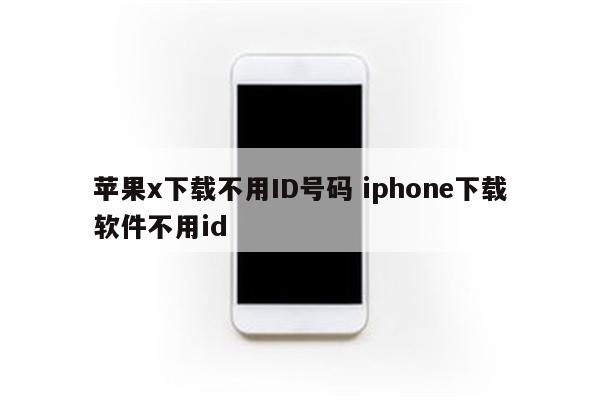 苹果x下载不用ID号码 iphone下载软件不用id