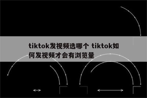 tiktok发视频选哪个 tiktok如何发视频才会有浏览量