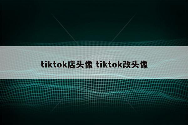 tiktok店头像 tiktok改头像