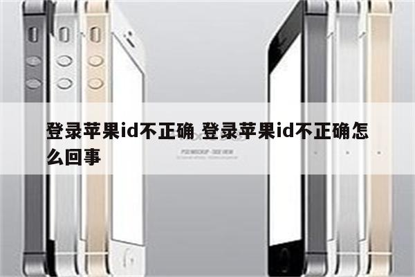 登录苹果id不正确 登录苹果id不正确怎么回事