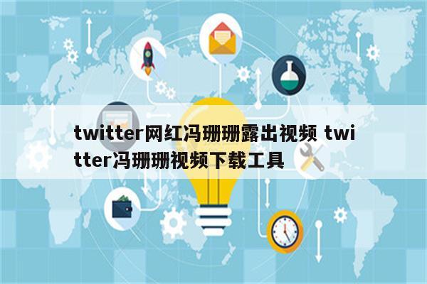 twitter网红冯珊珊露出视频 twitter冯珊珊视频下载工具