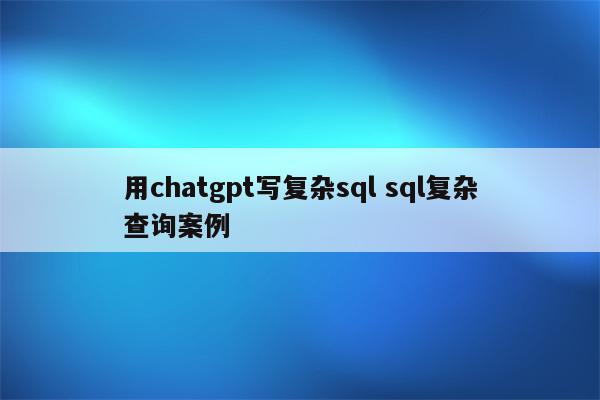 用chatgpt写复杂sql sql复杂查询案例