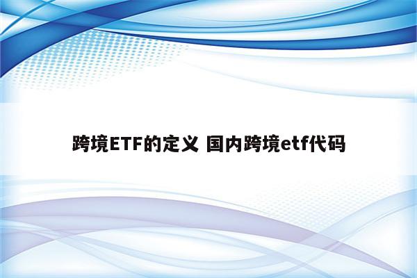 跨境ETF的定义 国内跨境etf代码