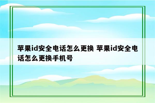 苹果id安全电话怎么更换 苹果id安全电话怎么更换手机号