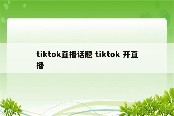 tiktok直播话题 tiktok 开直播