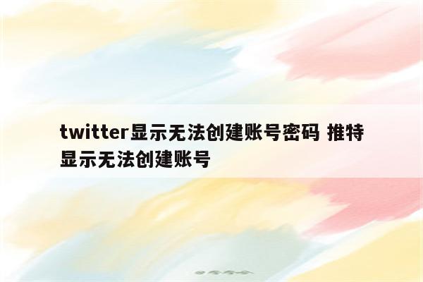 twitter显示无法创建账号密码 推特显示无法创建账号