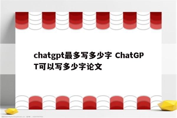 chatgpt最多写多少字 ChatGPT可以写多少字论文