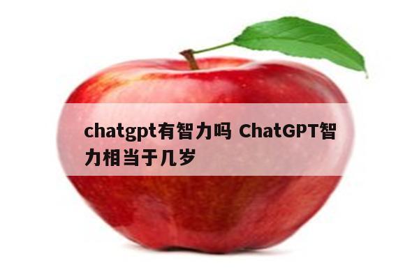 chatgpt有智力吗 ChatGPT智力相当于几岁