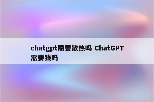 chatgpt需要散热吗 ChatGPT需要钱吗
