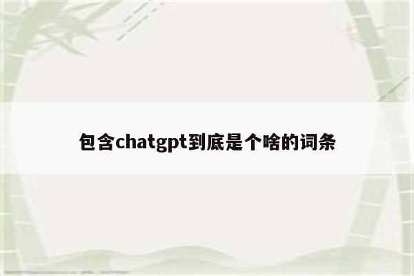 包含chatgpt到底是个啥的词条
