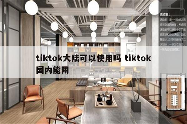 tiktok大陆可以使用吗 tiktok国内能用