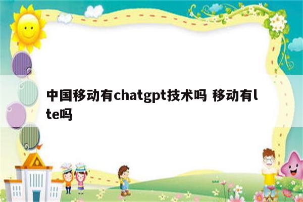 中国移动有chatgpt技术吗 移动有lte吗