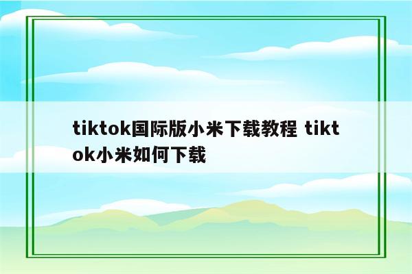 tiktok国际版小米下载教程 tiktok小米如何下载