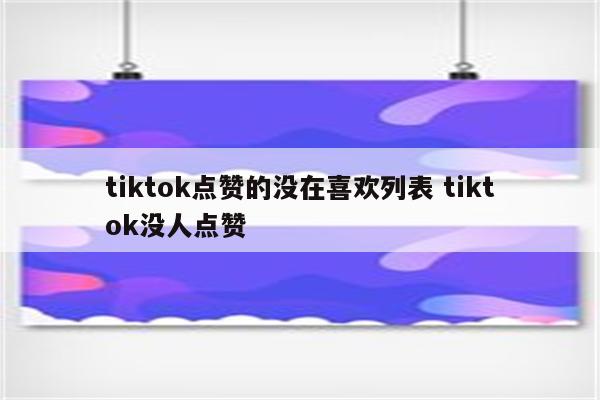 tiktok点赞的没在喜欢列表 tiktok没人点赞