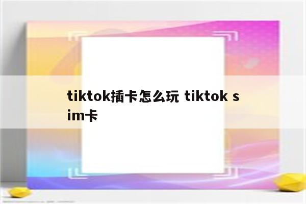 tiktok插卡怎么玩 tiktok sim卡
