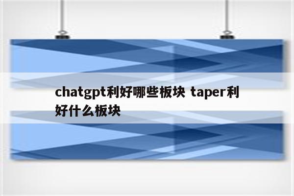 chatgpt利好哪些板块 taper利好什么板块