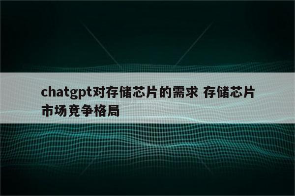 chatgpt对存储芯片的需求 存储芯片市场竞争格局