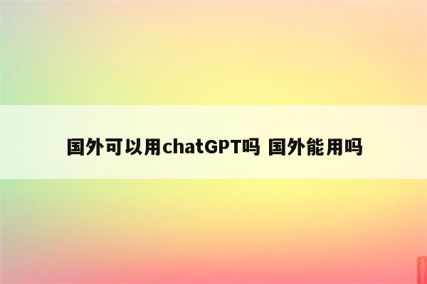 国外可以用chatGPT吗 国外能用吗