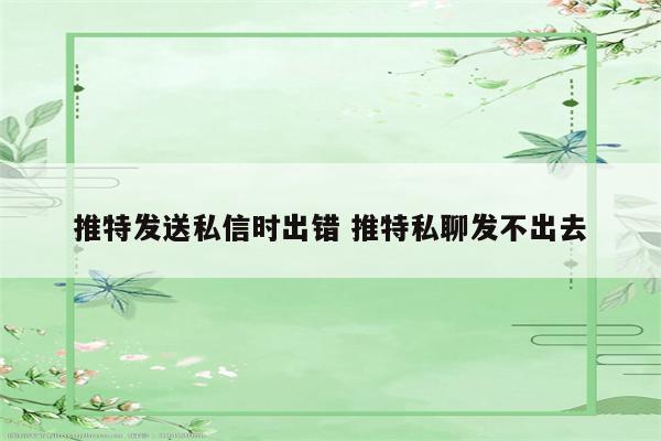 推特发送私信时出错 推特私聊发不出去
